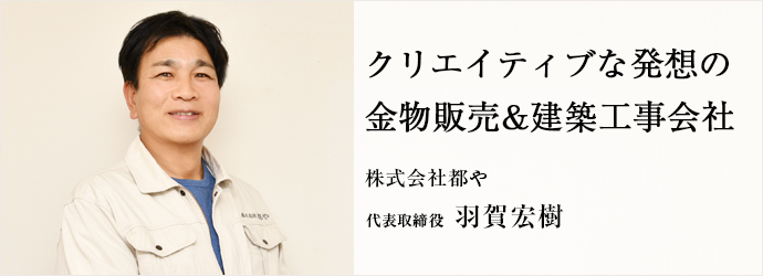 クリエイティブな発想の　金物販売&建築工事会社
株式会社都や 代表取締役 羽賀宏樹