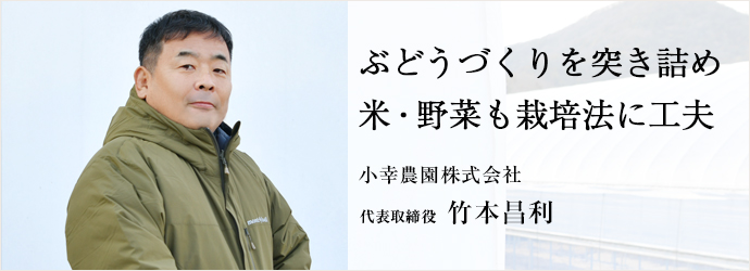 ぶどうづくりを突き詰め　米・野菜も栽培法に工夫
小幸農園株式会社 代表取締役 竹本昌利