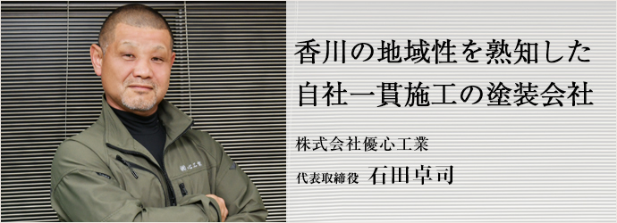 香川の地域性を熟知した　自社一貫施工の塗装会社
株式会社優心工業 代表取締役 石田卓司