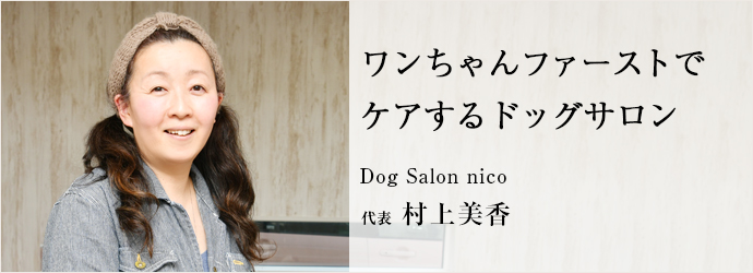 ワンちゃんファーストで　ケアするドッグサロン
Dog Salon nico 代表 村上美香