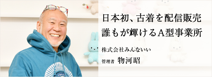 日本初、古着を配信販売　誰もが輝けるA型事業所
株式会社みんないい 管理者 物河昭