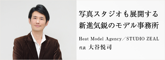 写真スタジオも展開する　新進気鋭のモデル事務所
Heat Model Agency／STUDIO ZEAL 代表 大谷悦司