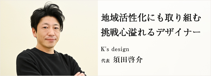 地域活性化にも取り組む　挑戦心溢れるデザイナー
K's design 代表 須田啓介