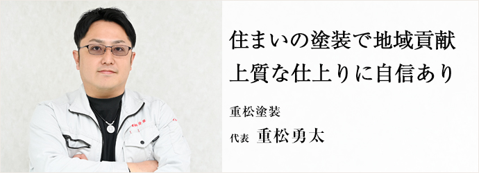 住まいの塗装で地域貢献　上質な仕上りに自信あり
重松塗装 代表 重松勇太