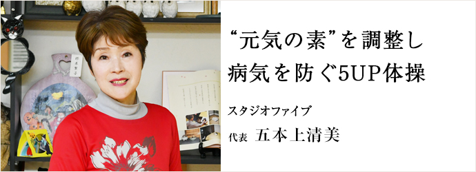 “元気の素”を調整し　病気を防ぐ5UP体操
スタジオファイブ 代表 五本上清美