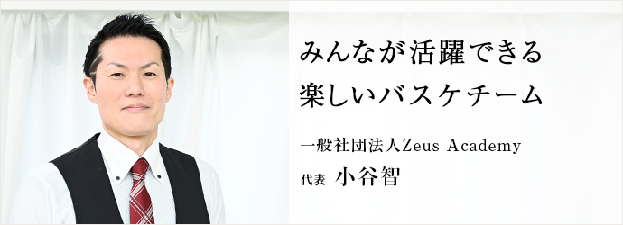 みんなが活躍できる　楽しいバスケチーム
一般社団法人Zeus Academy 代表 小谷智