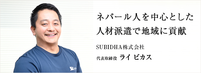 ネパール人を中心とした　人材派遣で地域に貢献
SUBIDHA株式会社 代表取締役 ライ ビカス