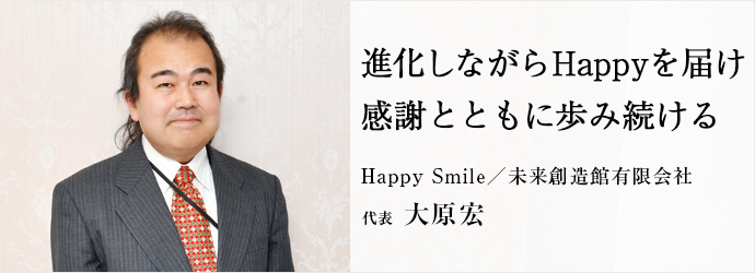 進化しながらHappyを届け　感謝とともに歩み続ける
Happy Smile／未来創造館有限会社 代表 大原宏