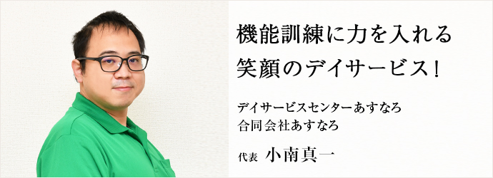 機能訓練に力を入れる　笑顔のデイサービス！
デイサービスセンターあすなろ／合同会社あすなろ 代表 小南真一