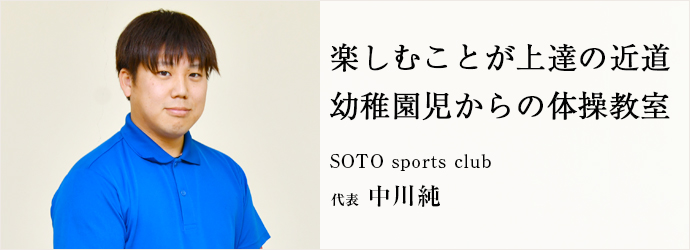 楽しむことが上達の近道　幼稚園児からの体操教室
SOTO sports club 代表 中川純