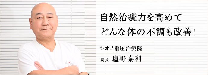 自然治癒力を高めて　どんな体の不調も改善！
シオノ指圧治療院 院長 塩野泰利