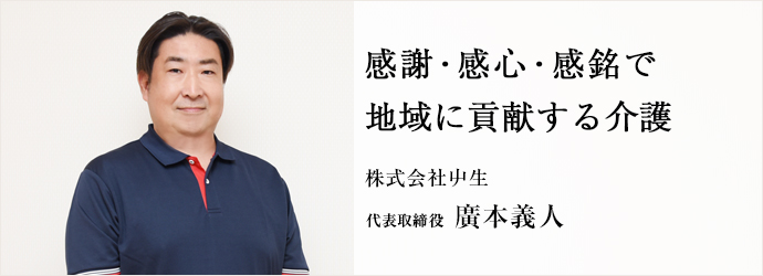 感謝・感心・感銘で　地域に貢献する介護
株式会社屮生 代表取締役 廣本義人