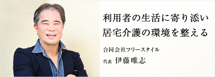 利用者の生活に寄り添い　居宅介護の環境を整える
合同会社フリースタイル 代表 伊藤唯志