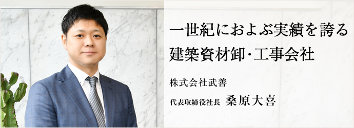 一世紀におよぶ実績を誇る　建築資材卸・工事会社
株式会社武善 代表取締役社長 桑原大喜