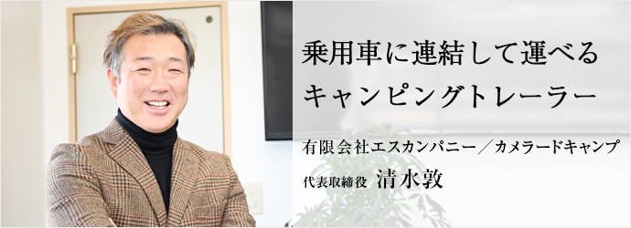 乗用車に連結して運べる　キャンピングトレーラー
有限会社エスカンパニー／カメラードキャンプ 代表取締役 清水敦