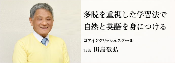 多読を重視した学習法で　自然と英語を身につける
コアイングリッシュスクール 代表 田島敬弘