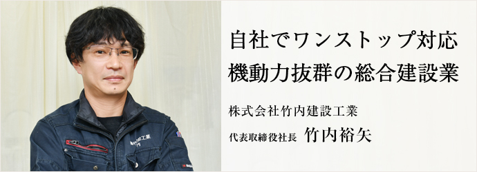 自社でワンストップ対応　機動力抜群の総合建設業
株式会社竹内建設工業 代表取締役社長 竹内裕矢