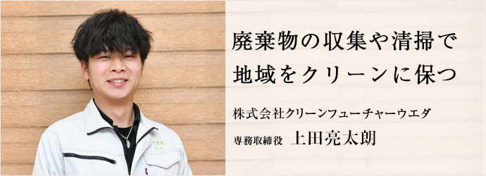 廃棄物の収集や清掃で　地域をクリーンに保つ
株式会社クリーンフューチャーウエダ 専務取締役 上田亮太朗