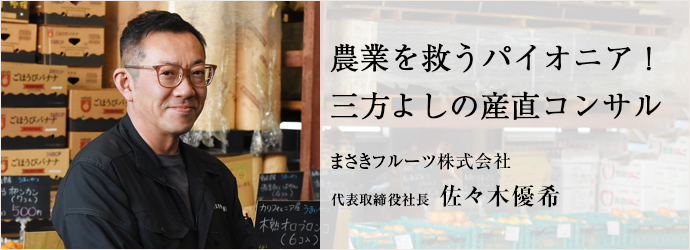 農業を救うパイオニア！　三方よしの産直コンサル
まさきフルーツ株式会社 代表取締役社長 佐々木優希