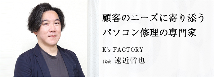 顧客のニーズに寄り添う　パソコン修理の専門家
K's FACTORY 代表 遠近幹也