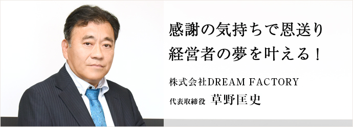 感謝の気持ちで恩送り　経営者の夢を叶える！
株式会社DREAM FACTORY 代表取締役 草野匡史