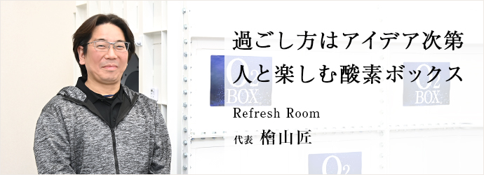 過ごし方はアイデア次第　人と楽しむ酸素ボックス
Refresh Room 代表 檜山匠