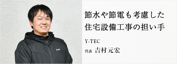 節水や節電も考慮した　住宅設備工事の担い手
Y-TEC 代表 𠮷村元宏