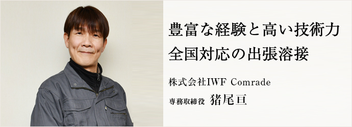 豊富な経験と高い技術力　全国対応の出張溶接
株式会社IWF Comrade 専務取締役 猪尾亘