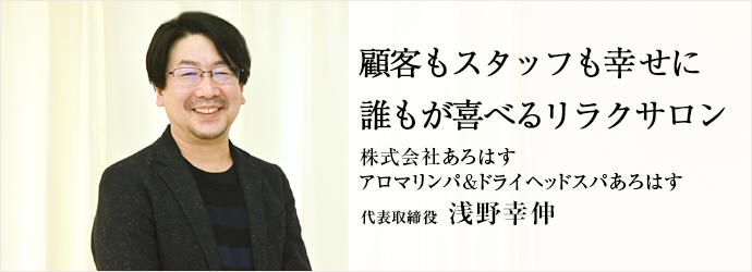 顧客もスタッフも幸せに　誰もが喜べるリラクサロン
株式会社あろはす／アロマリンパ&ドライヘッドスパあろはす 代表取締役 浅野幸伸