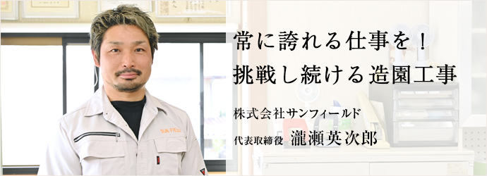 常に誇れる仕事を！　挑戦し続ける造園工事
株式会社サンフィールド 代表取締役 瀧瀬英次郎