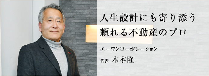 人生設計にも寄り添う　頼れる不動産のプロ
エーワンコーポレーション 代表 木本隆