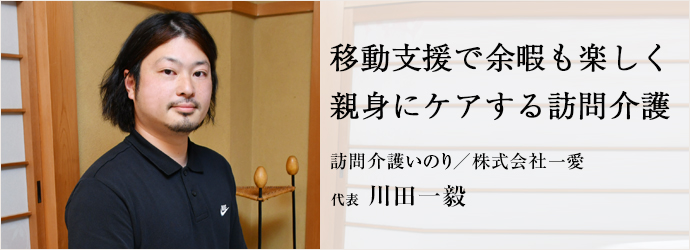 移動支援で余暇も楽しく　親身にケアする訪問介護
訪問介護いのり／株式会社一愛 代表 川田一毅