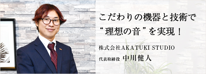 こだわりの機器と技術で　“理想の音”を実現！
株式会社AKATUKI STUDIO 代表取締役 中川健人