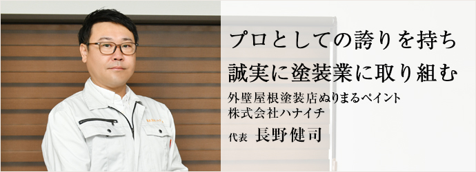 プロとしての誇りを持ち　誠実に塗装業に取り組む
外壁屋根塗装店ぬりまるペイント／株式会社ハナイチ 代表 長野健司