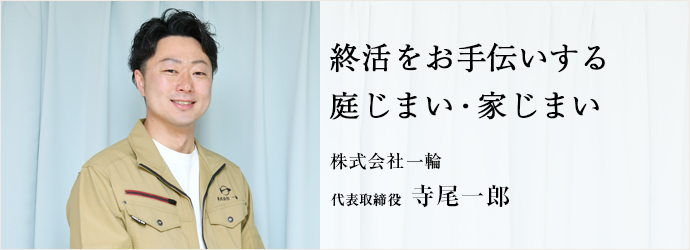 終活をお手伝いする　庭じまい・家じまい
株式会社一輪 代表取締役 寺尾一郎