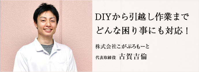 DIYから引越し作業まで　どんな困り事にも対応！
株式会社こがぷろもーと 代表取締役 古賀吉倫