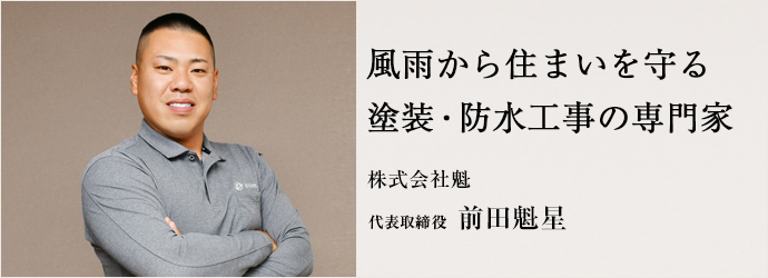 風雨から住まいを守る　塗装・防水工事の専門家
株式会社魁 代表取締役 前田魁星