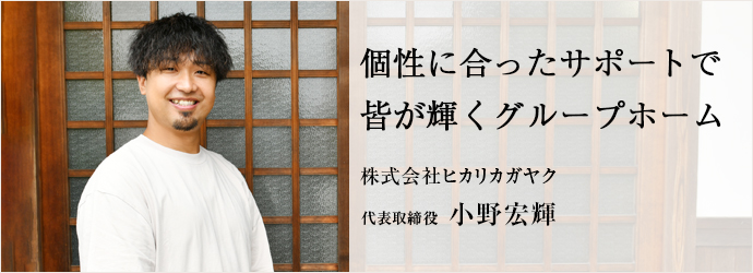 個性に合ったサポートで　皆が輝くグループホーム
株式会社ヒカリカガヤク 代表取締役 小野宏輝