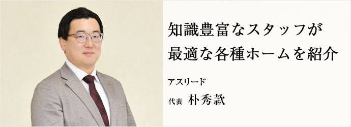 知識豊富なスタッフが　最適な各種ホームを紹介
アスリード 代表 朴秀款