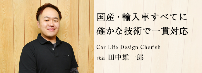 国産・輸入車すべてに　確かな技術で一貫対応
Car Life Design Cherish 代表 田中雄一郎