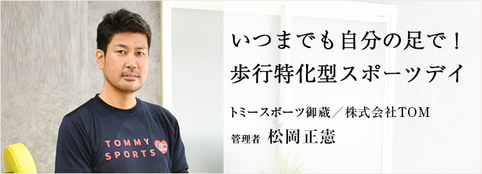 いつまでも自分の足で！　歩行特化型スポーツデイ
トミースポーツ御蔵／株式会社TOM 管理者 松岡正憲