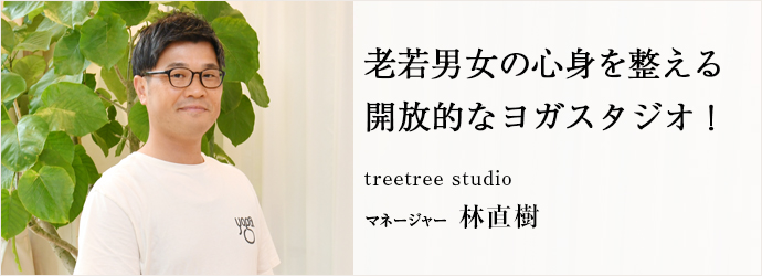 老若男女の心身を整える　開放的なヨガスタジオ！
treetree studio マネージャー 林直樹