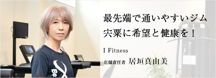 最先端で通いやすいジム　宍粟に希望と健康を！
I Fitness 店舗責任者 居垣真由美