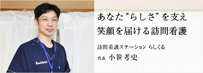 あなた“らしさ”を支え　笑顔を届ける訪問看護
訪問看護ステーション らしくる 代表 小笹考史