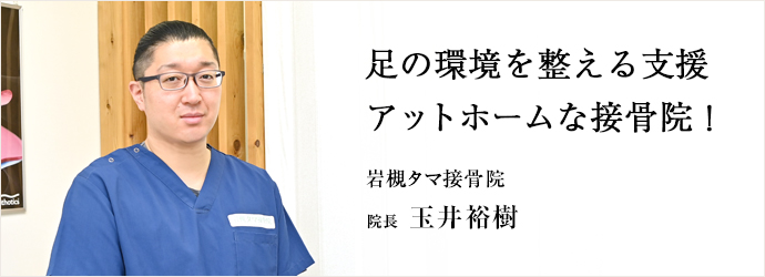 足の環境を整える支援　アットホームな接骨院！
岩槻タマ接骨院 院長 玉井裕樹