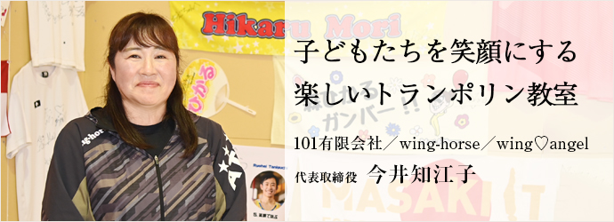 子どもたちを笑顔にする　楽しいトランポリン教室
101有限会社／wing-horse／wing♡angel 代表取締役 今井知江子
