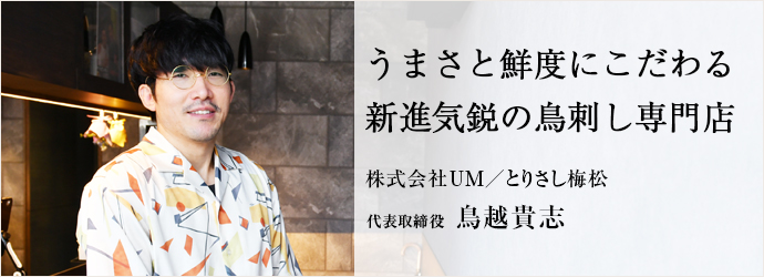 うまさと鮮度にこだわる　新進気鋭の鳥刺し専門店
株式会社UM／とりさし梅松 代表取締役 鳥越貴志