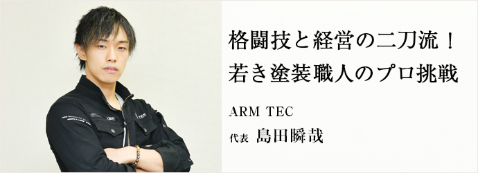 格闘技と経営の二刀流！　若き塗装職人のプロ挑戦
ARM TEC 代表 島田瞬哉