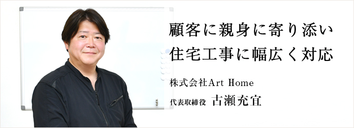 顧客に親身に寄り添い　住宅工事に幅広く対応
株式会社Art Home 代表取締役 古瀬充宜