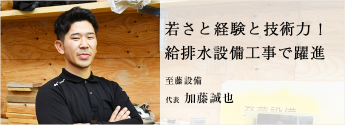 若さと経験と技術力！　給排水設備工事で躍進
至藤設備 代表 加藤誠也